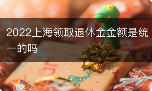 2022上海领取退休金金额是统一的吗