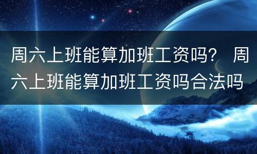 周六上班能算加班工资吗？ 周六上班能算加班工资吗合法吗