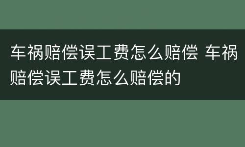 车祸赔偿误工费怎么赔偿 车祸赔偿误工费怎么赔偿的