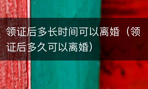 领证后多长时间可以离婚（领证后多久可以离婚）