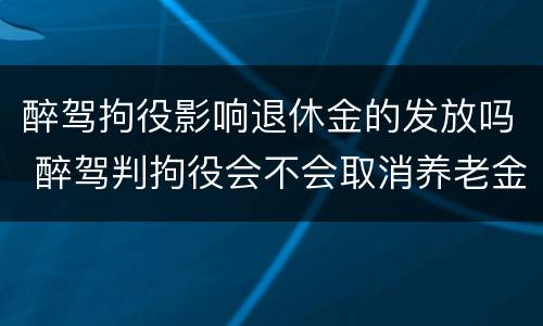 醉驾拘役影响退休金的发放吗 醉驾判拘役会不会取消养老金
