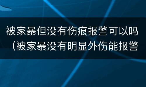 被家暴但没有伤痕报警可以吗（被家暴没有明显外伤能报警吗）