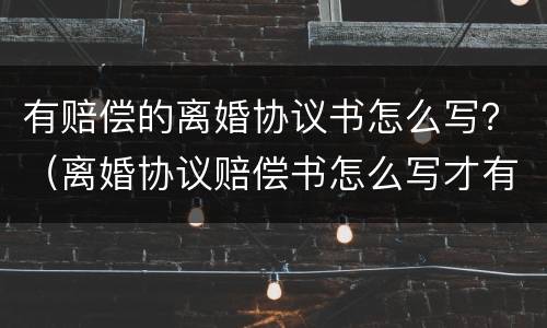 有赔偿的离婚协议书怎么写？（离婚协议赔偿书怎么写才有效）