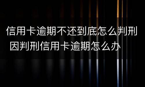 信用卡逾期不还到底怎么判刑 因判刑信用卡逾期怎么办