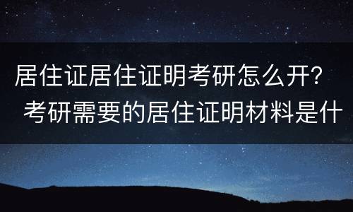 居住证居住证明考研怎么开？ 考研需要的居住证明材料是什么