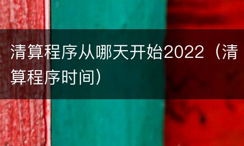 清算程序从哪天开始2022（清算程序时间）