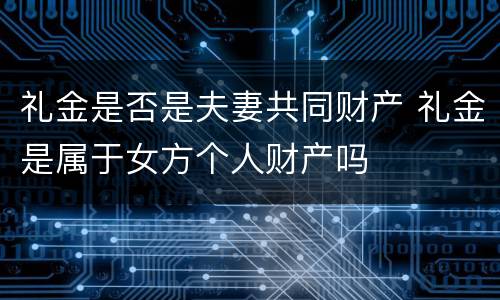礼金是否是夫妻共同财产 礼金是属于女方个人财产吗