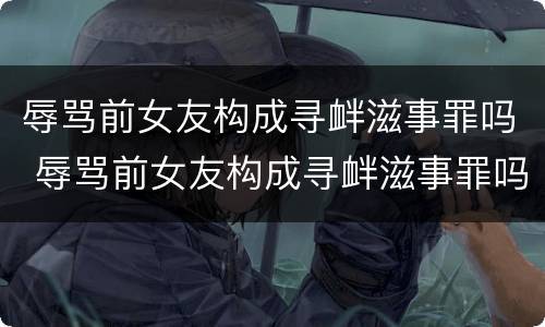 辱骂前女友构成寻衅滋事罪吗 辱骂前女友构成寻衅滋事罪吗判几年