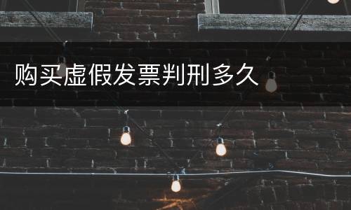购买虚假发票判刑多久