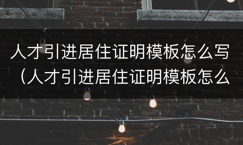 人才引进居住证明模板怎么写（人才引进居住证明模板怎么写的）