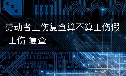 劳动者工伤复查算不算工伤假 工伤 复查