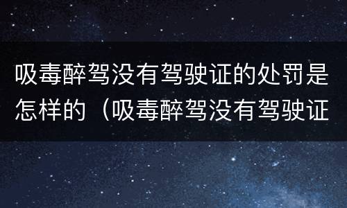 吸毒醉驾没有驾驶证的处罚是怎样的（吸毒醉驾没有驾驶证的处罚是怎样的呢）