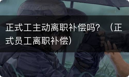 正式工主动离职补偿吗？（正式员工离职补偿）