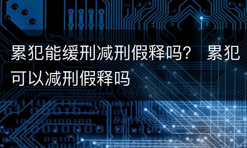 累犯能缓刑减刑假释吗？ 累犯可以减刑假释吗