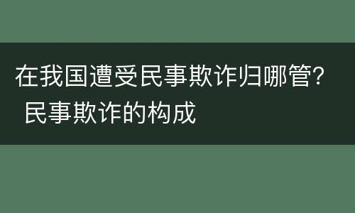在我国遭受民事欺诈归哪管？ 民事欺诈的构成