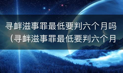 寻衅滋事罪最低要判六个月吗（寻衅滋事罪最低要判六个月吗）