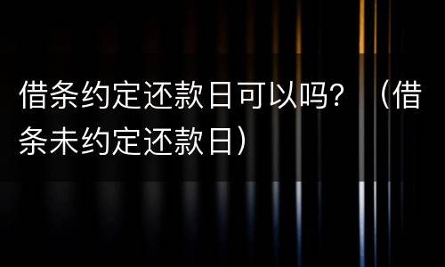 借条约定还款日可以吗？（借条未约定还款日）