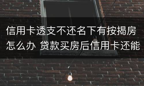 信用卡透支不还名下有按揭房怎么办 贷款买房后信用卡还能透支吗