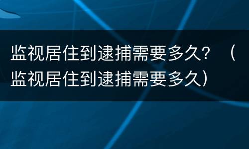 监视居住到逮捕需要多久？（监视居住到逮捕需要多久）