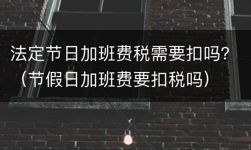 法定节日加班费税需要扣吗？（节假日加班费要扣税吗）
