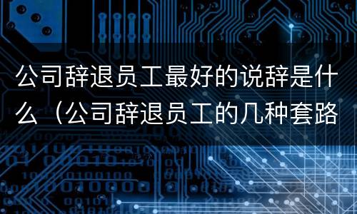 公司辞退员工最好的说辞是什么（公司辞退员工的几种套路）