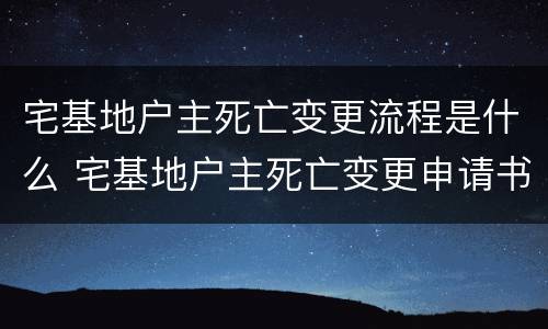 宅基地户主死亡变更流程是什么 宅基地户主死亡变更申请书格式