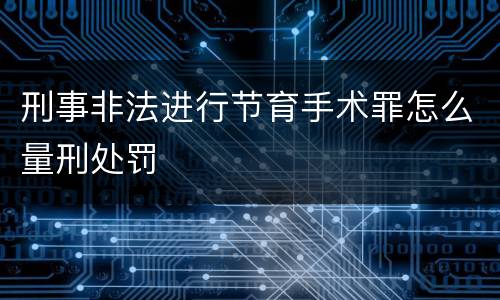 刑事非法进行节育手术罪怎么量刑处罚