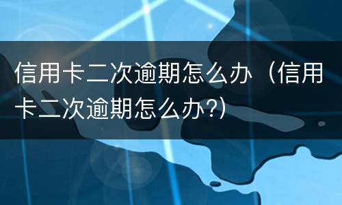 信用卡二次逾期怎么办（信用卡二次逾期怎么办?）