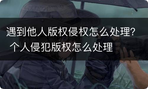 遇到他人版权侵权怎么处理？ 个人侵犯版权怎么处理