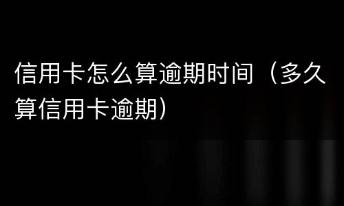 信用卡怎么算逾期时间（多久算信用卡逾期）