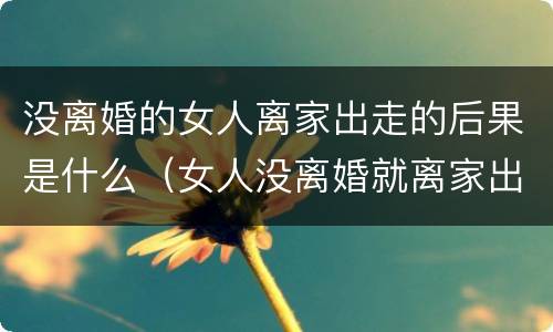 没离婚的女人离家出走的后果是什么（女人没离婚就离家出走后果）