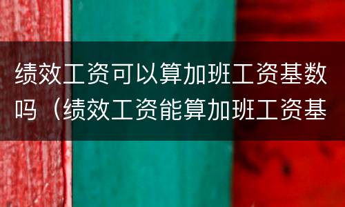 绩效工资可以算加班工资基数吗（绩效工资能算加班工资基数吗）