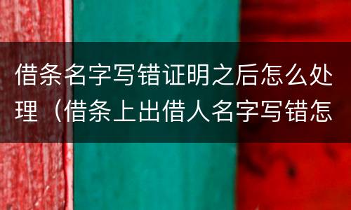 借条名字写错证明之后怎么处理（借条上出借人名字写错怎么办）