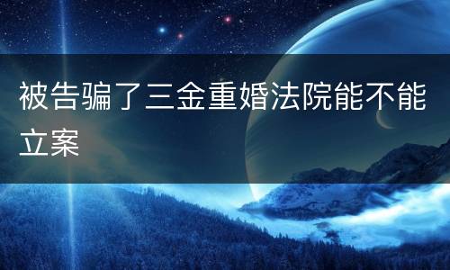 被告骗了三金重婚法院能不能立案