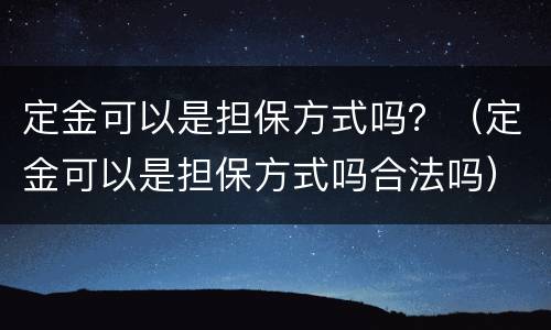 定金可以是担保方式吗？（定金可以是担保方式吗合法吗）