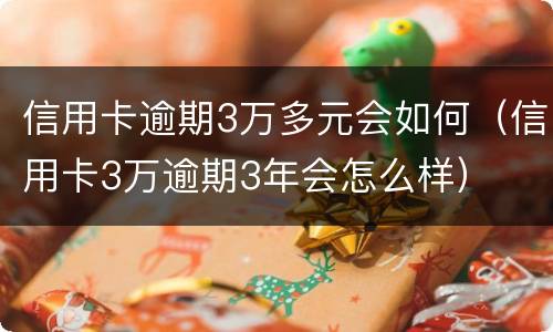 信用卡逾期3万多元会如何（信用卡3万逾期3年会怎么样）