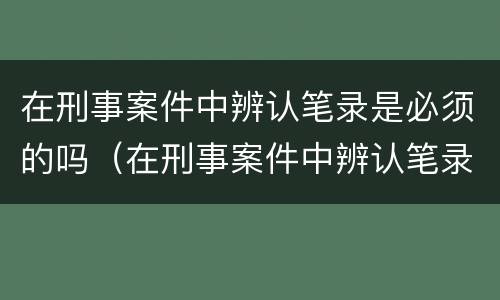 在刑事案件中辨认笔录是必须的吗（在刑事案件中辨认笔录是必须的吗怎么办）
