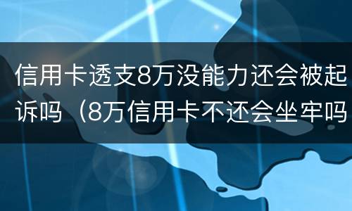 信用卡透支8万没能力还会被起诉吗（8万信用卡不还会坐牢吗）