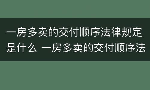 一房多卖的交付顺序法律规定是什么 一房多卖的交付顺序法律规定是什么