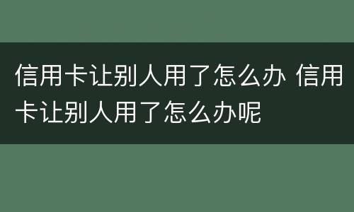 信用卡让别人用了怎么办 信用卡让别人用了怎么办呢