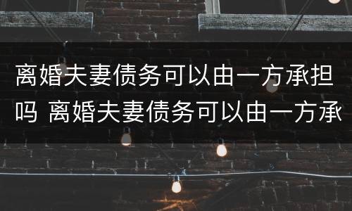 离婚夫妻债务可以由一方承担吗 离婚夫妻债务可以由一方承担吗怎么办