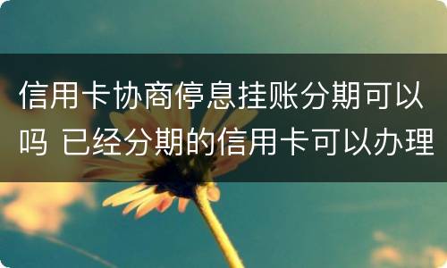信用卡协商停息挂账分期可以吗 已经分期的信用卡可以办理停息挂账吗?