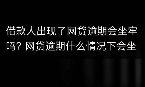 借款人出现了网贷逾期会坐牢吗? 网贷逾期什么情况下会坐牢