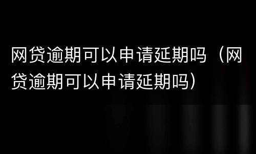 网贷逾期可以申请延期吗（网贷逾期可以申请延期吗）