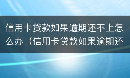 信用卡贷款如果逾期还不上怎么办（信用卡贷款如果逾期还不上怎么办呢）
