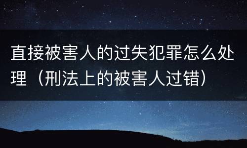 直接被害人的过失犯罪怎么处理（刑法上的被害人过错）