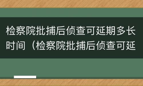 检察院批捕后侦查可延期多长时间（检察院批捕后侦查可延期多长时间执行）