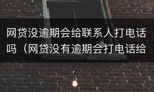 网贷没逾期会给联系人打电话吗（网贷没有逾期会打电话给家人吗）