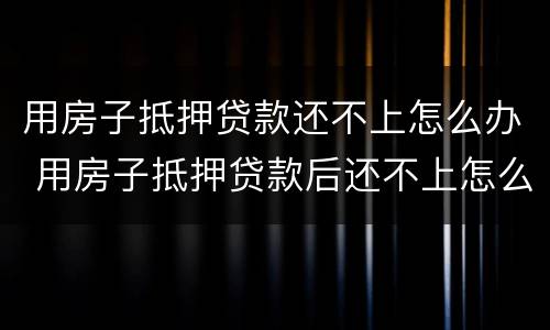 用房子抵押贷款还不上怎么办 用房子抵押贷款后还不上怎么办