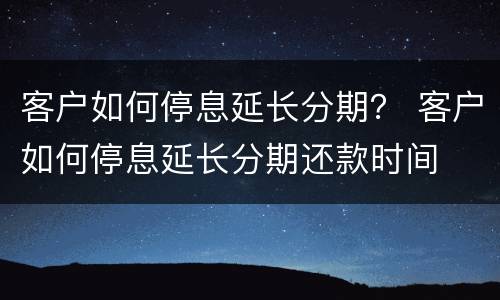 客户如何停息延长分期？ 客户如何停息延长分期还款时间